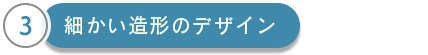 細かい造形のデザイン